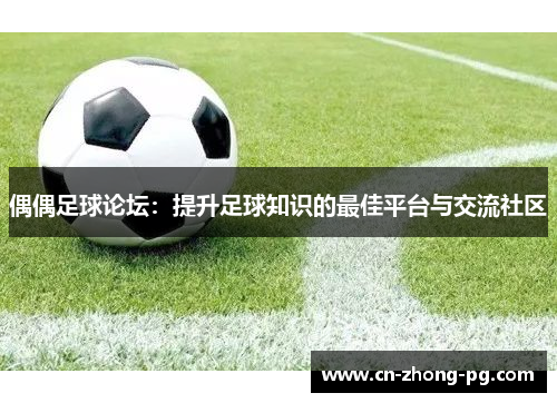 偶偶足球论坛：提升足球知识的最佳平台与交流社区