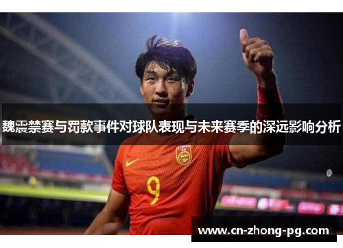 魏震禁赛与罚款事件对球队表现与未来赛季的深远影响分析