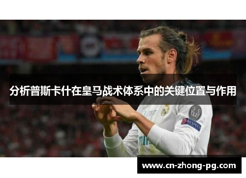 分析普斯卡什在皇马战术体系中的关键位置与作用