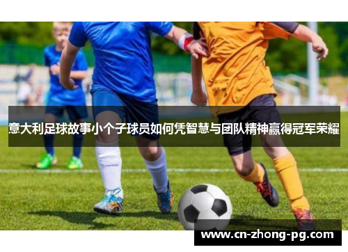 意大利足球故事小个子球员如何凭智慧与团队精神赢得冠军荣耀
