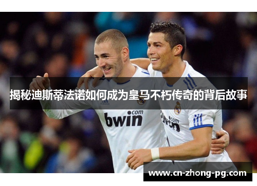 揭秘迪斯蒂法诺如何成为皇马不朽传奇的背后故事