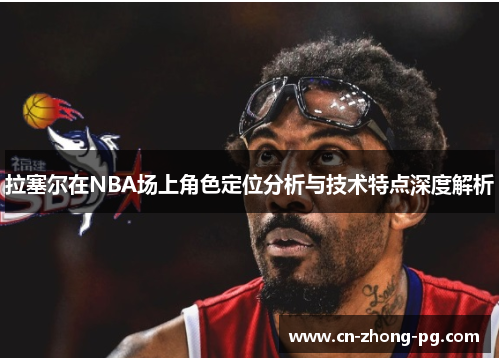 拉塞尔在NBA场上角色定位分析与技术特点深度解析