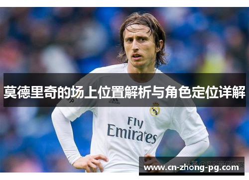 莫德里奇的场上位置解析与角色定位详解