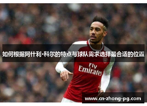如何根据阿什利·科尔的特点与球队需求选择最合适的位置