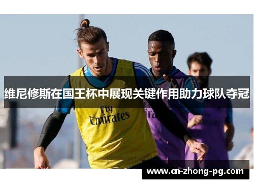 维尼修斯在国王杯中展现关键作用助力球队夺冠