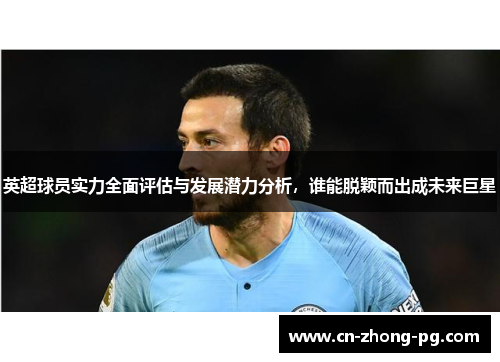 英超球员实力全面评估与发展潜力分析，谁能脱颖而出成未来巨星