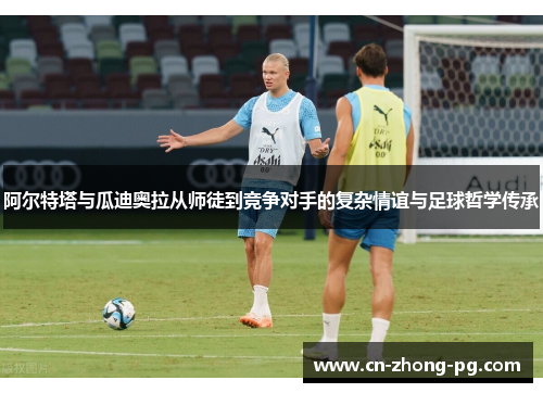 阿尔特塔与瓜迪奥拉从师徒到竞争对手的复杂情谊与足球哲学传承