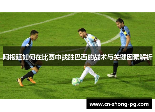 阿根廷如何在比赛中战胜巴西的战术与关键因素解析