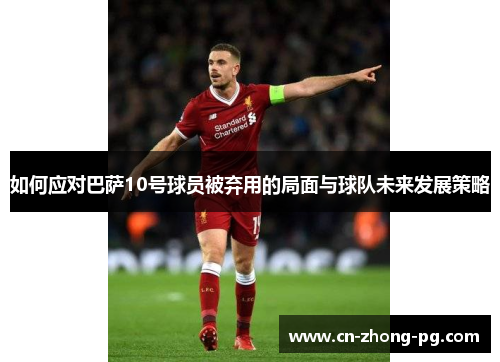 如何应对巴萨10号球员被弃用的局面与球队未来发展策略