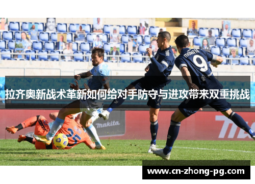 拉齐奥新战术革新如何给对手防守与进攻带来双重挑战