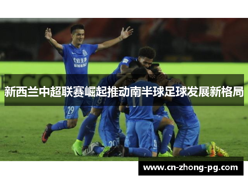 新西兰中超联赛崛起推动南半球足球发展新格局