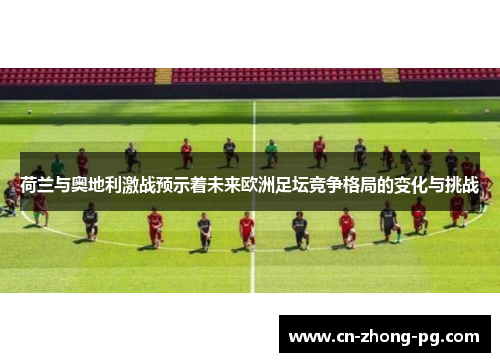 荷兰与奥地利激战预示着未来欧洲足坛竞争格局的变化与挑战