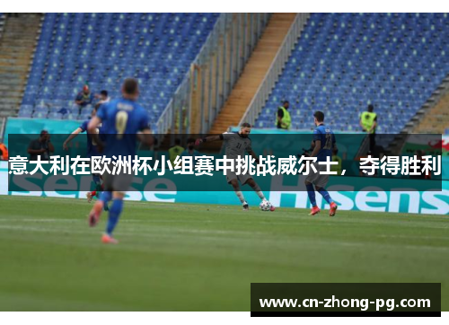 意大利在欧洲杯小组赛中挑战威尔士，夺得胜利