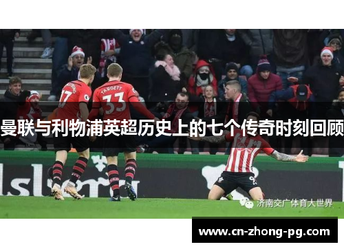 曼联与利物浦英超历史上的七个传奇时刻回顾