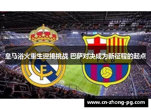 皇马浴火重生迎接挑战 巴萨对决成为新征程的起点