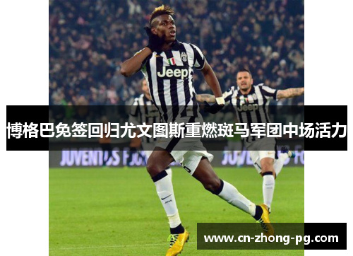 博格巴免签回归尤文图斯重燃斑马军团中场活力