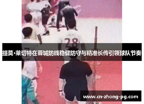 提莫·莱切特在蓉城防线稳健防守与精准长传引领球队节奏