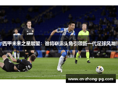 西甲未来之星展望：谁将崭露头角引领新一代足球风潮